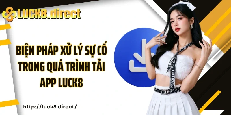 Biện pháp xử lý sự cố trong quá trình tải app Luck8