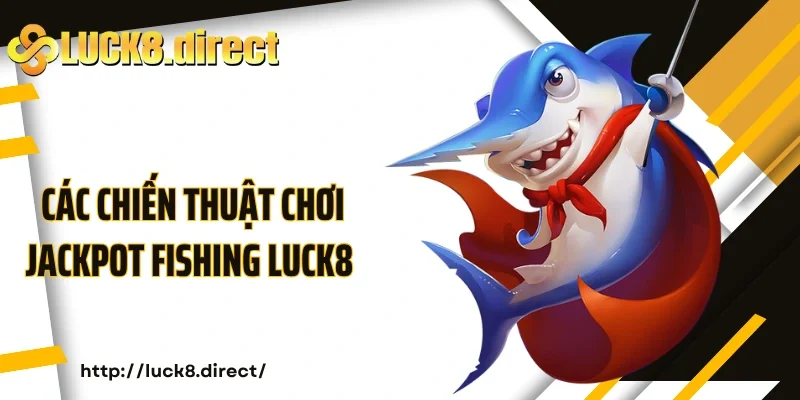 Các chiến thuật chơi Jackpot Fishing Luck8 bạn nên thử