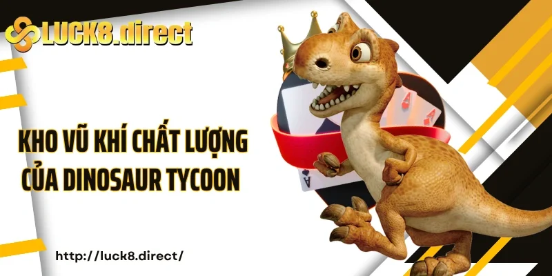 Kho vũ khí chất lượng của Dinosaur Tycoon Luck8