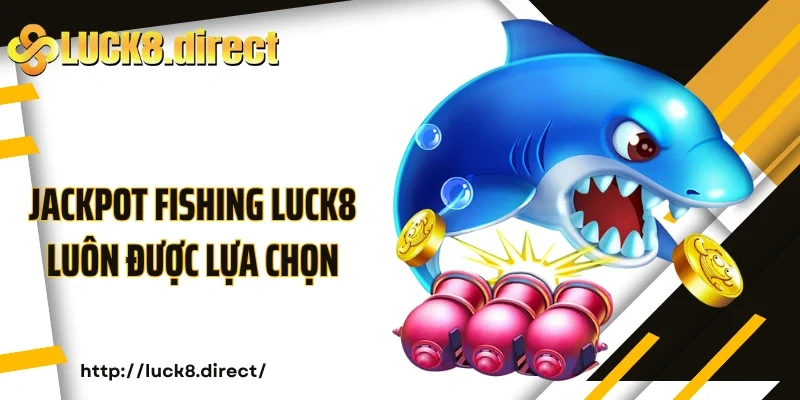 Lý do Jackpot Fishing Luck8 luôn được lựa chọn