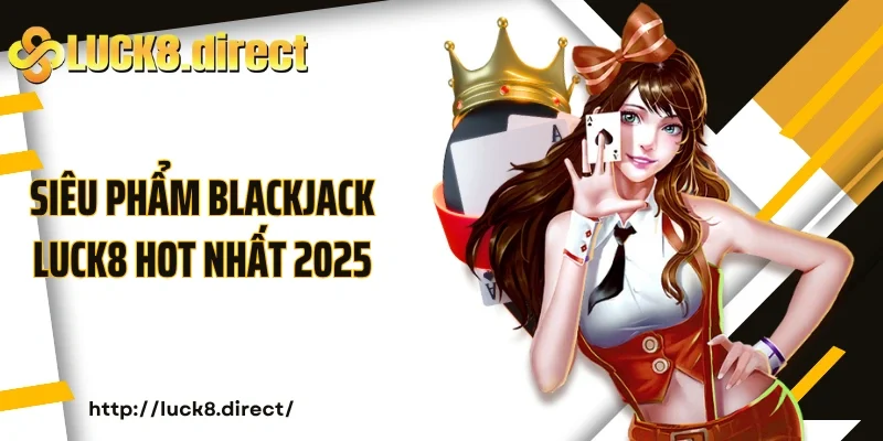 Siêu phẩm Blackjack Luck8 hot nhất 2025