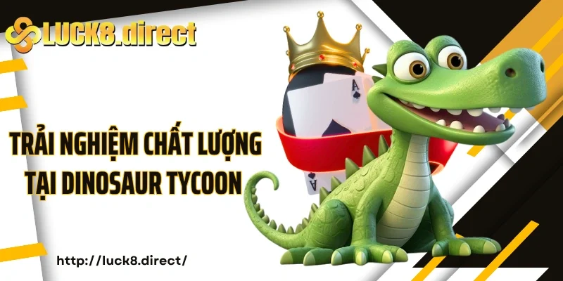 Trải nghiệm chất lượng tại Dinosaur Tycoon Luck8